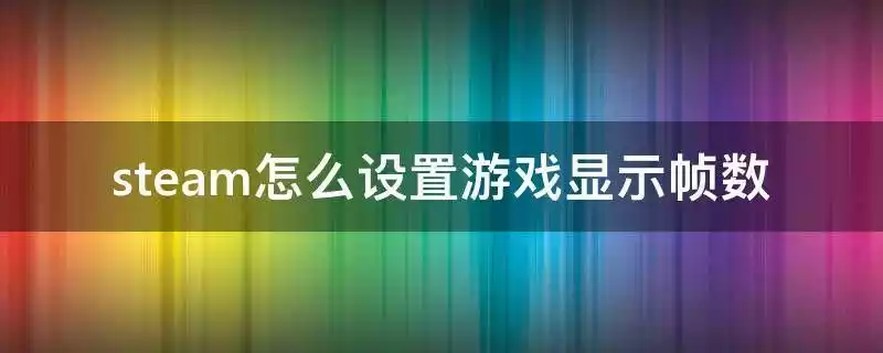 2022Steam如何设置fps fps帧数显示设置教程大全