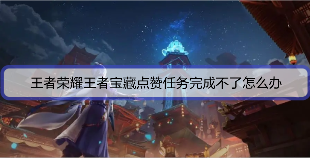 王者荣耀王者宝藏点赞任务完成不了怎么办