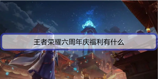 王者荣耀六周年庆福利有什么